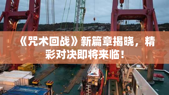 《咒术回战》新篇章揭晓，精彩对决即将来临！