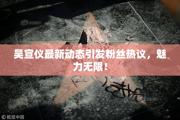 吴宣仪最新动态引发粉丝热议，魅力无限！