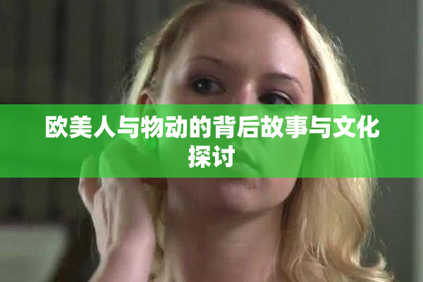 欧美人与物动的背后故事与文化探讨