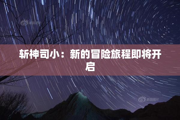 斩神司小：新的冒险旅程即将开启