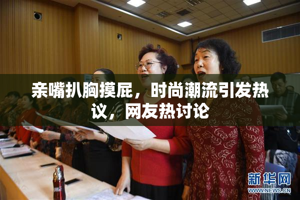 亲嘴扒胸摸屁，时尚潮流引发热议，网友热讨论