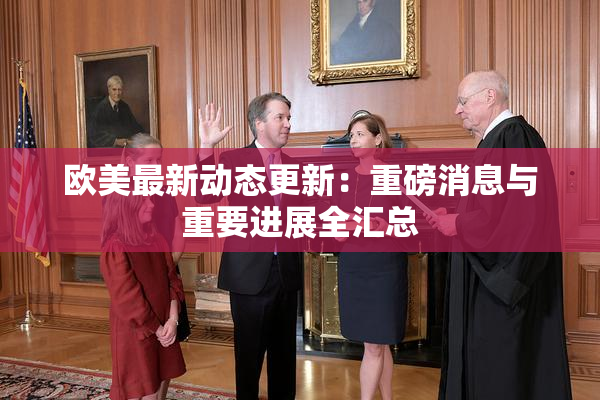 欧美最新动态更新：重磅消息与重要进展全汇总