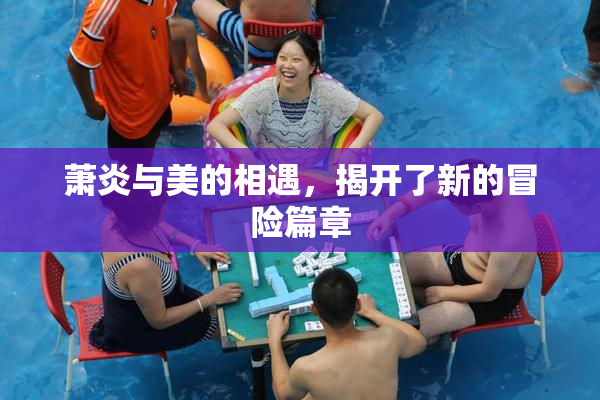 萧炎与美的相遇，揭开了新的冒险篇章