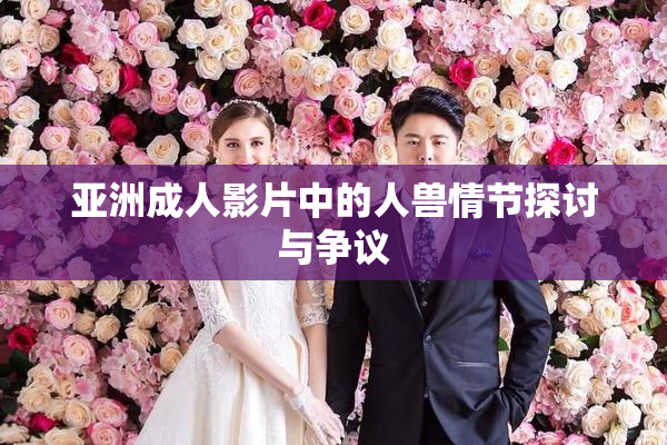 亚洲成人影片中的人兽情节探讨与争议