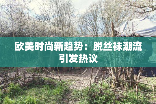 欧美时尚新趋势：脱丝袜潮流引发热议