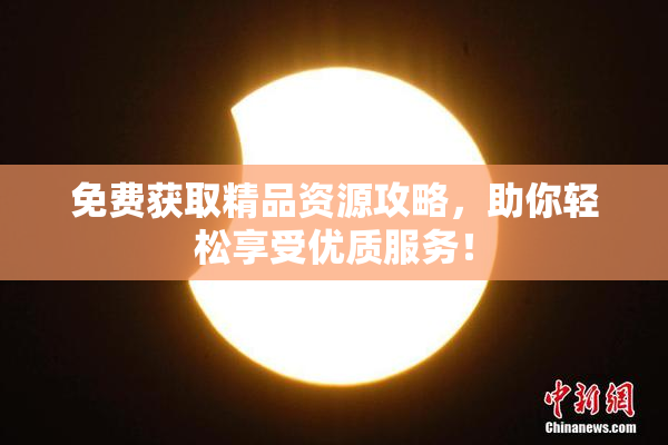 免费获取精品资源攻略，助你轻松享受优质服务！