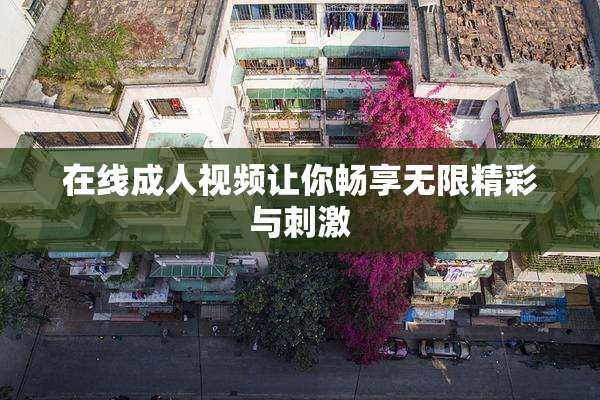 在线成人视频让你畅享无限精彩与刺激