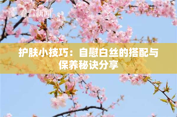 护肤小技巧：自慰白丝的搭配与保养秘诀分享