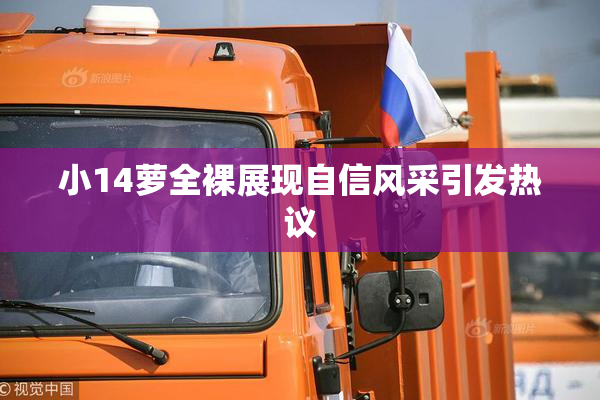 小14萝全裸展现自信风采引发热议