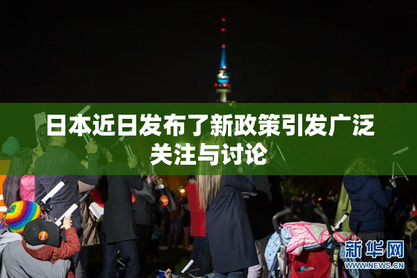 日本近日发布了新政策引发广泛关注与讨论