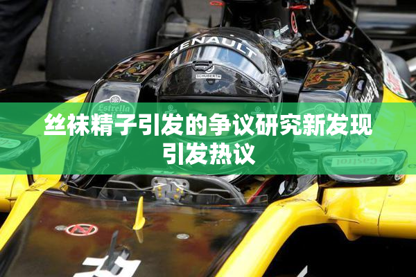 丝袜精子引发的争议研究新发现引发热议