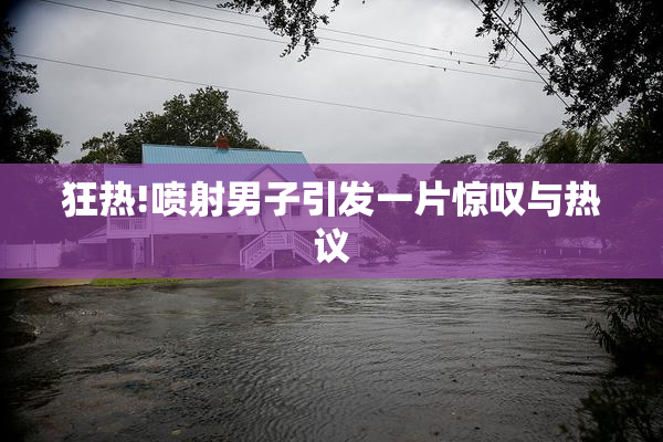狂热!喷射男子引发一片惊叹与热议