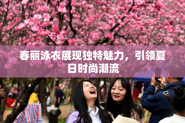 春丽泳衣展现独特魅力，引领夏日时尚潮流