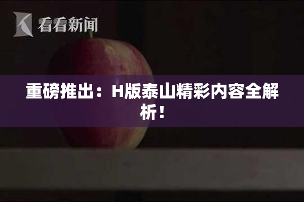重磅推出：H版泰山精彩内容全解析！