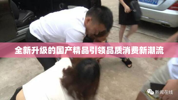 全新升级的国产精品引领品质消费新潮流