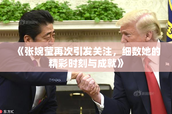 《张婉莹再次引发关注，细数她的精彩时刻与成就》
