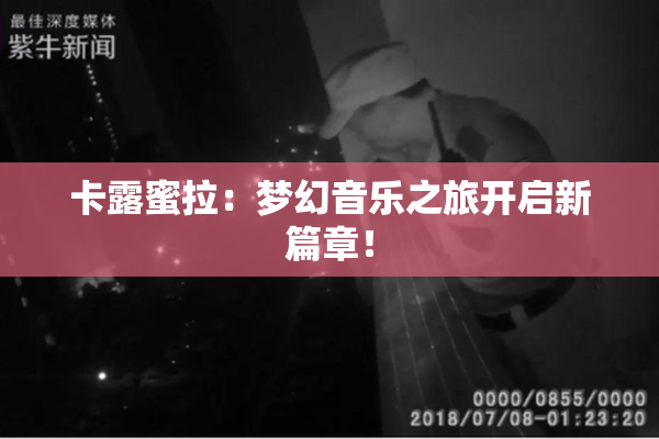 卡露蜜拉：梦幻音乐之旅开启新篇章！