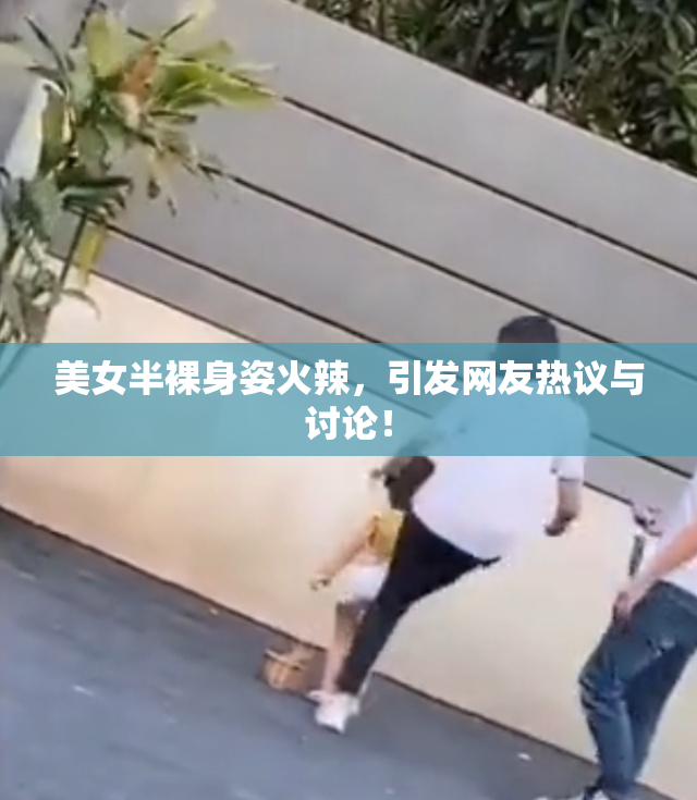 美女半裸身姿火辣，引发网友热议与讨论！