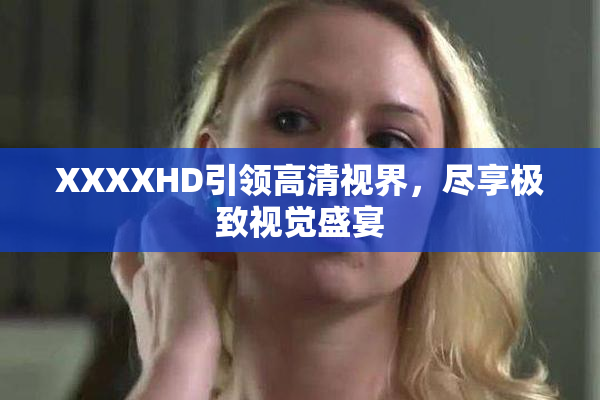XXXXHD引领高清视界，尽享极致视觉盛宴