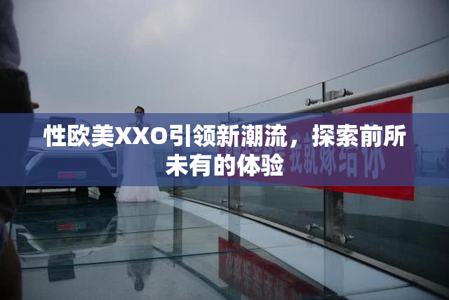 性欧美XXO引领新潮流，探索前所未有的体验