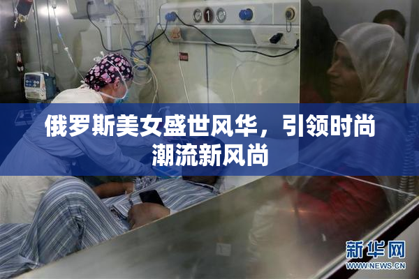 俄罗斯美女盛世风华，引领时尚潮流新风尚
