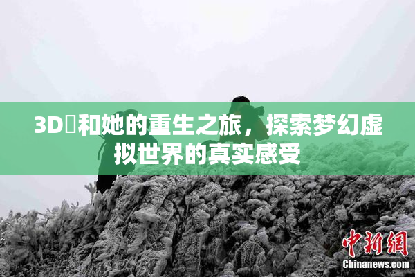 3D姉和她的重生之旅，探索梦幻虚拟世界的真实感受