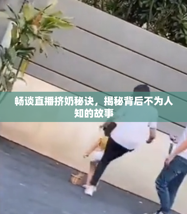 畅谈直播挤奶秘诀，揭秘背后不为人知的故事