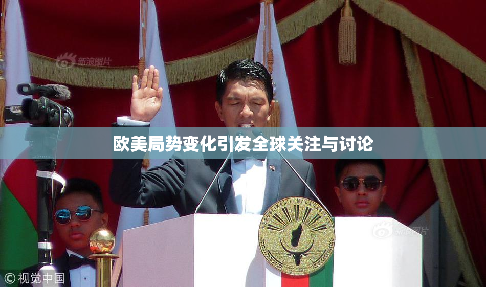 欧美局势变化引发全球关注与讨论