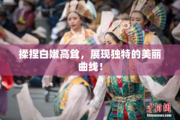 揉捏白嫩高耸，展现独特的美丽曲线！
