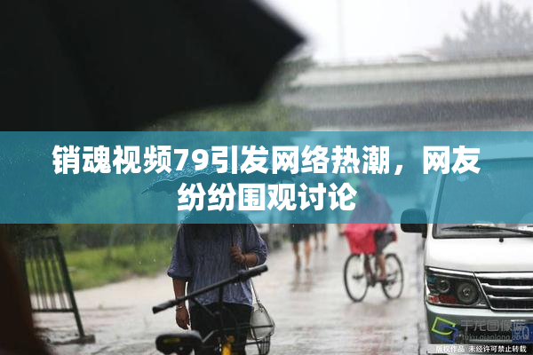 销魂视频79引发网络热潮，网友纷纷围观讨论