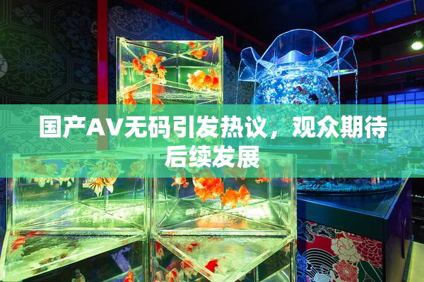 国产AV无码引发热议，观众期待后续发展