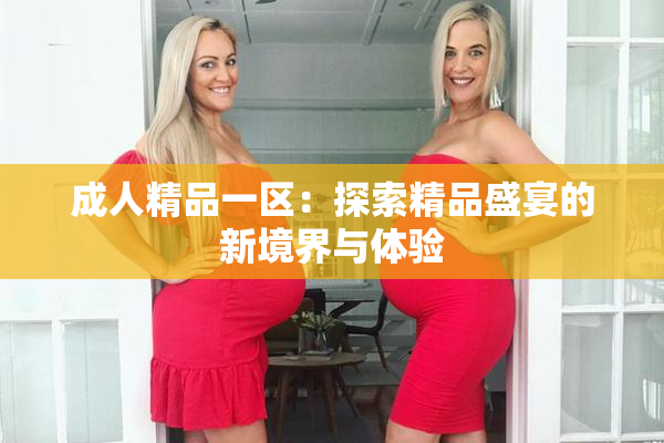 成人精品一区：探索精品盛宴的新境界与体验
