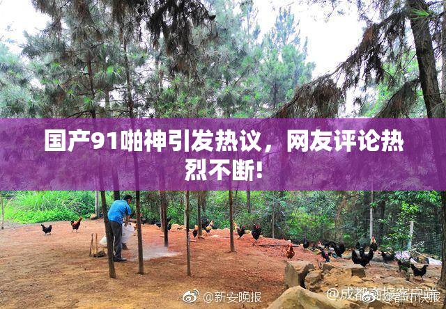 国产91啪神引发热议，网友评论热烈不断!