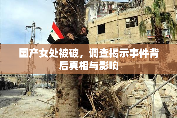 国产女处被破，调查揭示事件背后真相与影响