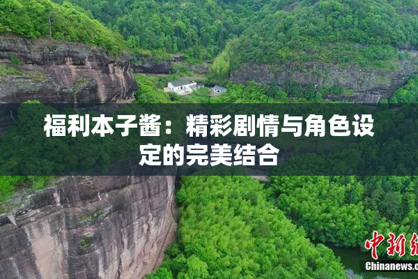 福利本子酱：精彩剧情与角色设定的完美结合