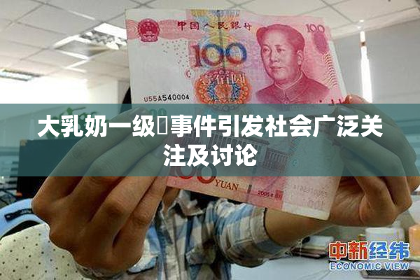 大乳奶一级婬事件引发社会广泛关注及讨论
