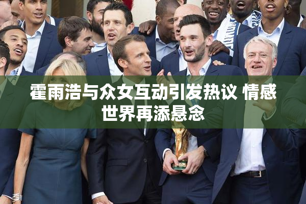 霍雨浩与众女互动引发热议 情感世界再添悬念