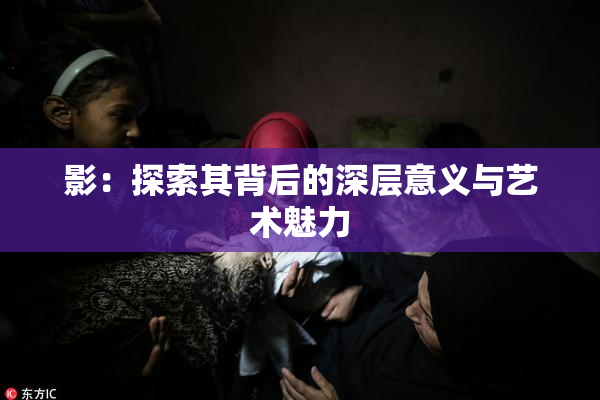 影：探索其背后的深层意义与艺术魅力