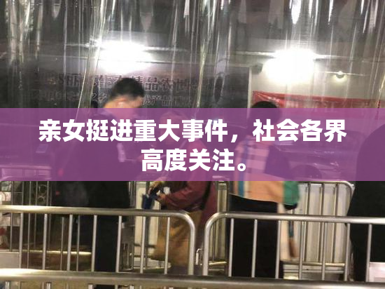 亲女挺进重大事件，社会各界高度关注。