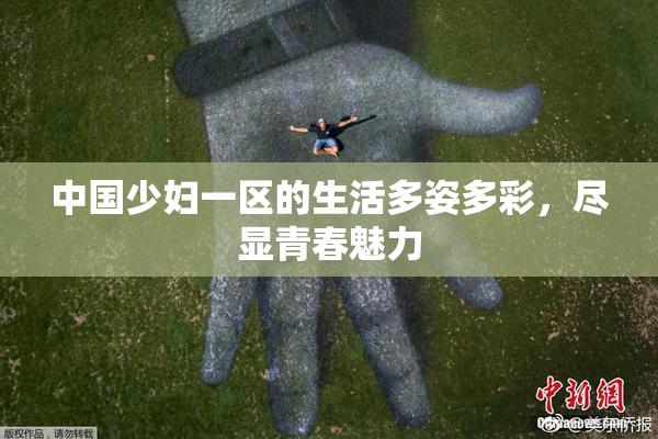 中国少妇一区的生活多姿多彩，尽显青春魅力