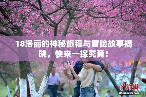 18洛丽的神秘旅程与冒险故事揭晓，快来一探究竟！