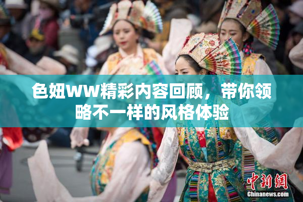 色妞WW精彩内容回顾，带你领略不一样的风格体验