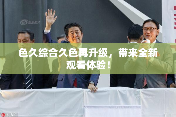 色久综合久色再升级，带来全新观看体验！