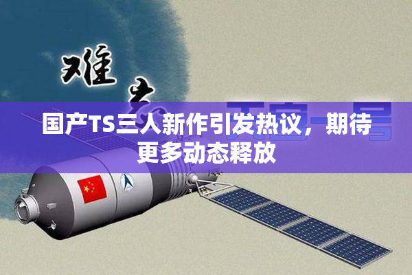 国产TS三人新作引发热议，期待更多动态释放