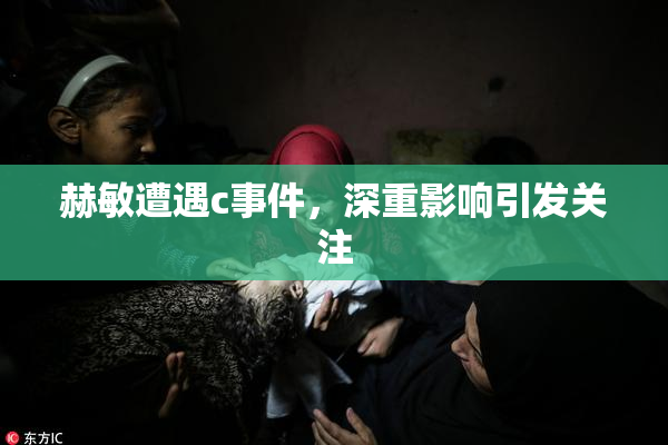 赫敏遭遇c事件，深重影响引发关注