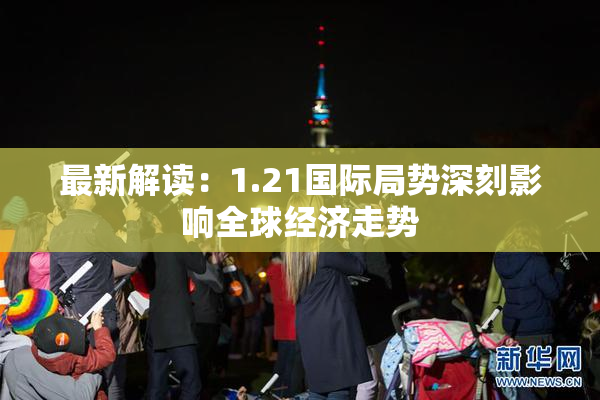 最新解读：1.21国际局势深刻影响全球经济走势