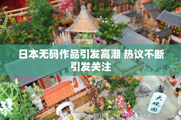 日本无码作品引发高潮 热议不断引发关注