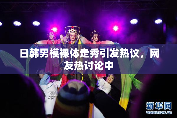 日韩男模裸体走秀引发热议，网友热讨论中
