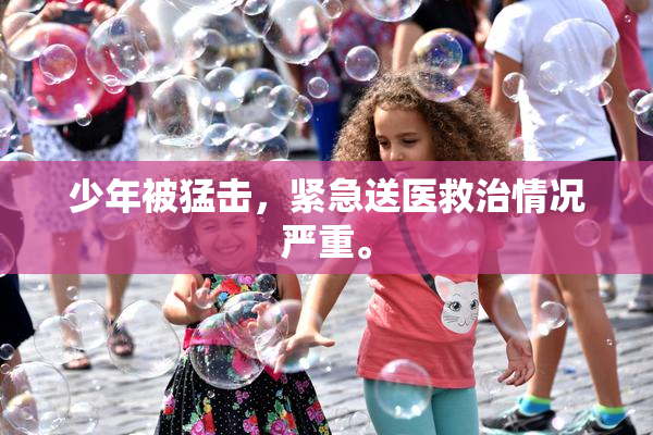 少年被猛击，紧急送医救治情况严重。