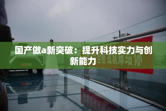 国产做a新突破：提升科技实力与创新能力